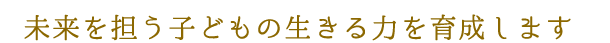 未来を担う子どもの生きる力を育成します