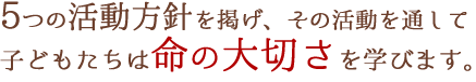 5つの活動方針を掲げ、その活動を通して子どもたちは命の大切さを学びます。